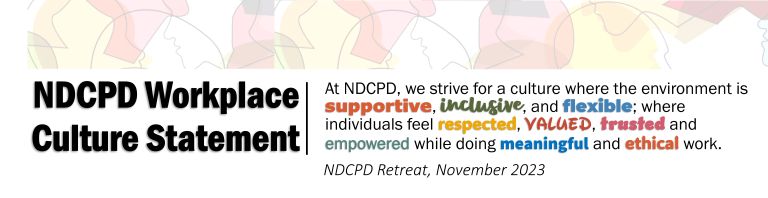 NDCPD Workplace Culture Statement: At NDCPD , we strive for a culture where the environment is supportive, inclusive and flexible; where individuals feel respected, valued, truster and empowered while going meaningful and ethical work. NDCPD Workplace Culture Statement: At NDCPD , we strive for a culture where the environment is supportive, inclusive and flexible; where individuals feel respected, valued, truster and empowered while going meaningful and ethical work.